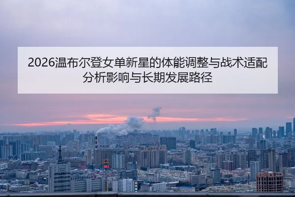 2026温布尔登女单新星的体能调整与战术适配分析影响与长期发展路径