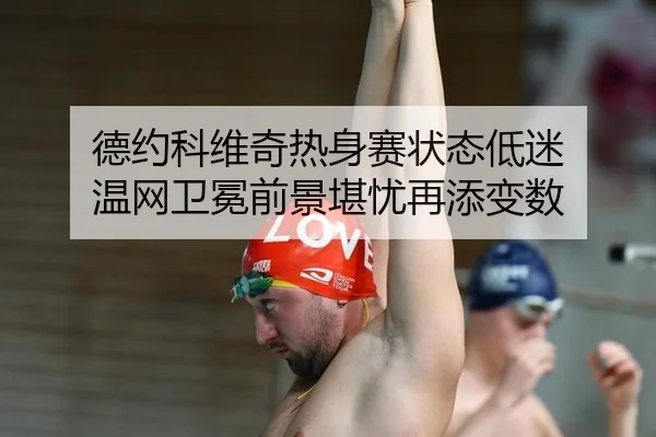 德约科维奇热身赛状态低迷 温网卫冕前景堪忧再添变数