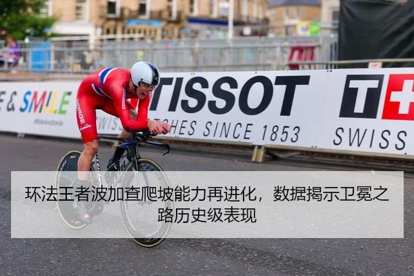 环法王者波加查爬坡能力再进化，数据揭示卫冕之路历史级表现