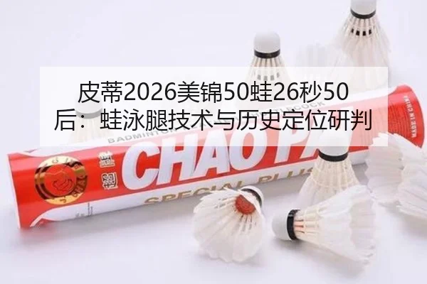 皮蒂2026美锦50蛙26秒50后：蛙泳腿技术与历史定位研判