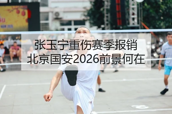 张玉宁重伤赛季报销 北京国安2026前景何在