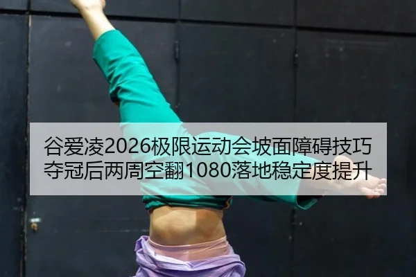 谷爱凌2026极限运动会坡面障碍技巧夺冠后两周空翻1080落地稳定度提升