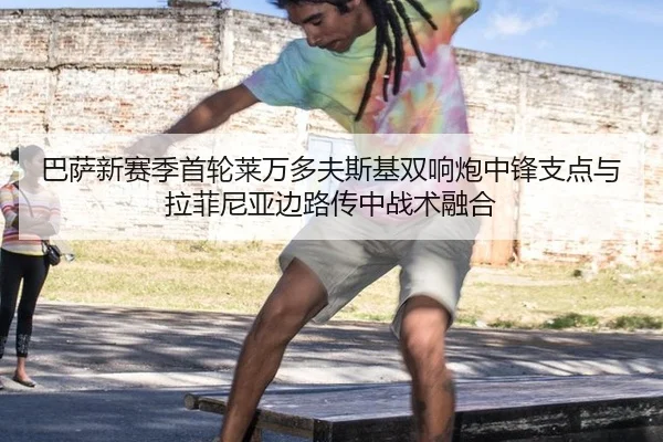 巴萨新赛季首轮莱万多夫斯基双响炮中锋支点与拉菲尼亚边路传中战术融合