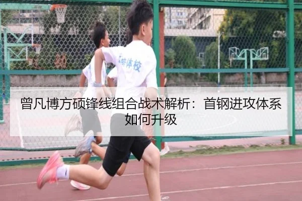 曾凡博方硕锋线组合战术解析：首钢进攻体系如何升级